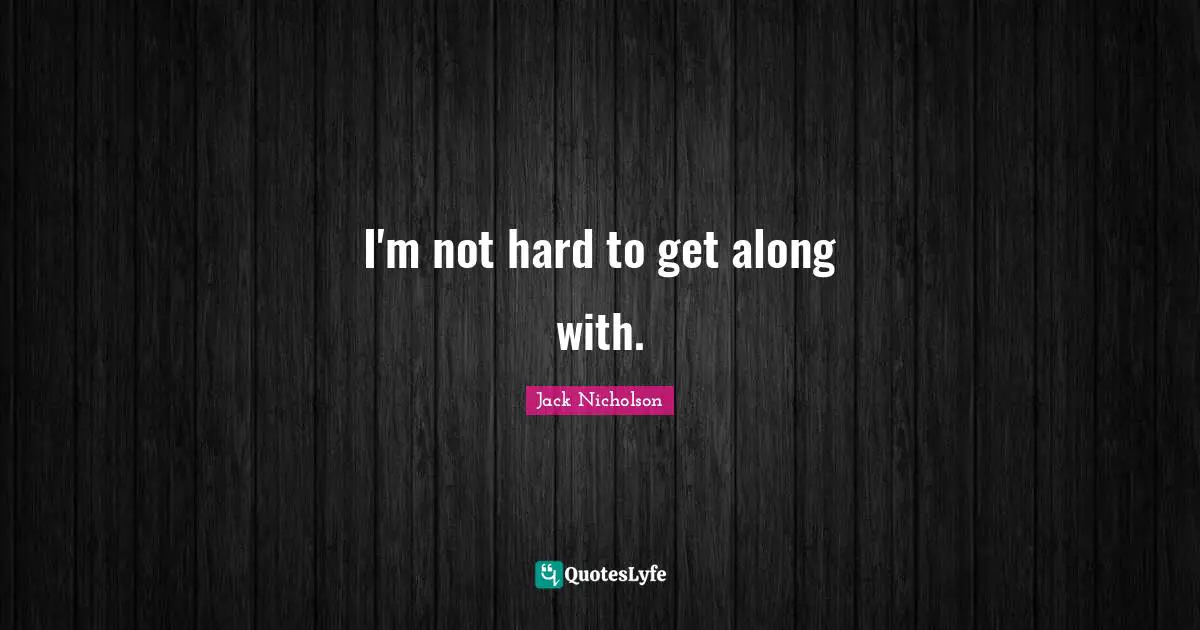 I'm not hard to get along with.