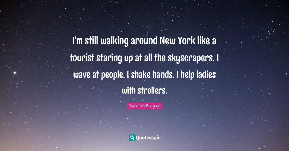 I'm still walking around New York like a tourist staring up at all the skyscrapers. I wave at people, I shake hands, I help ladies with strollers.