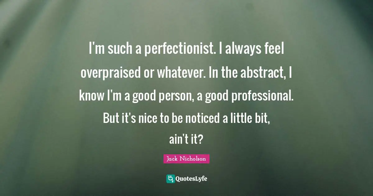 I'm such a perfectionist. I always feel overpraised or whatever. In the abstract, I know I'm a good person, a good professional. But it's nice to be noticed a little bit, ain't it?