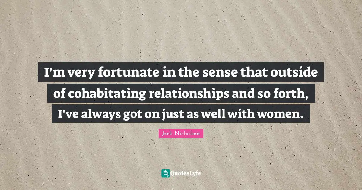 I'm very fortunate in the sense that outside of cohabitating relationships and so forth, I've always got on just as well with women.
