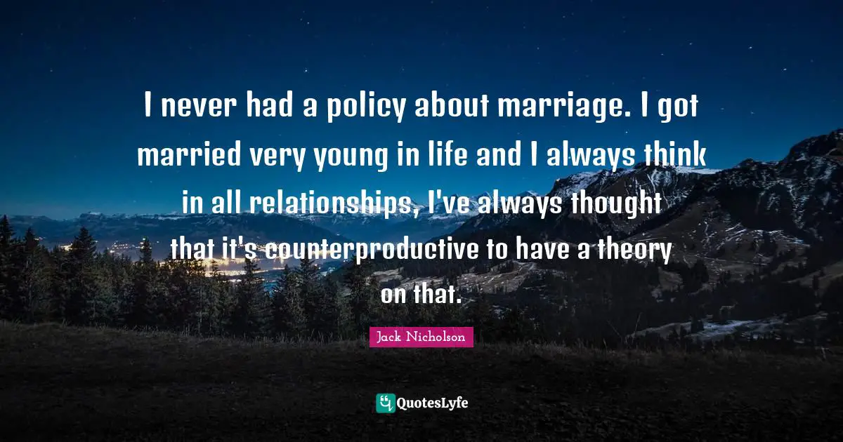 I never had a policy about marriage. I got married very young in life and I always think in all relationships, I've always thought that it's counterproductive to have a theory on that.
