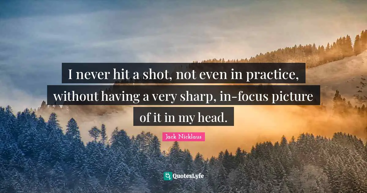 Focus Quotes: "I never hit a shot, not even in practice, without having a very sharp, in-focus picture of it in my head."