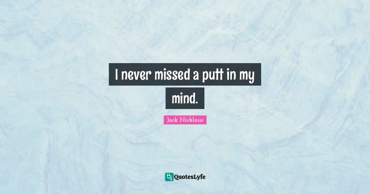 Jack Nicklaus Quotes: "I never missed a putt in my mind."