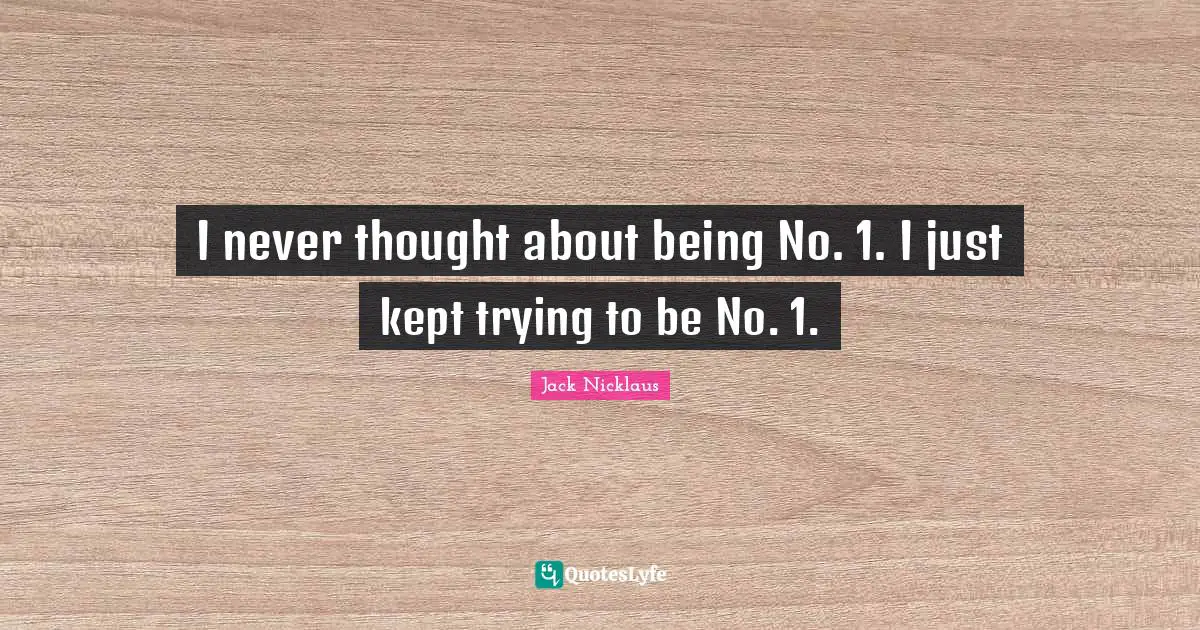 I never thought about being No. 1. I just kept trying to be No. 1.