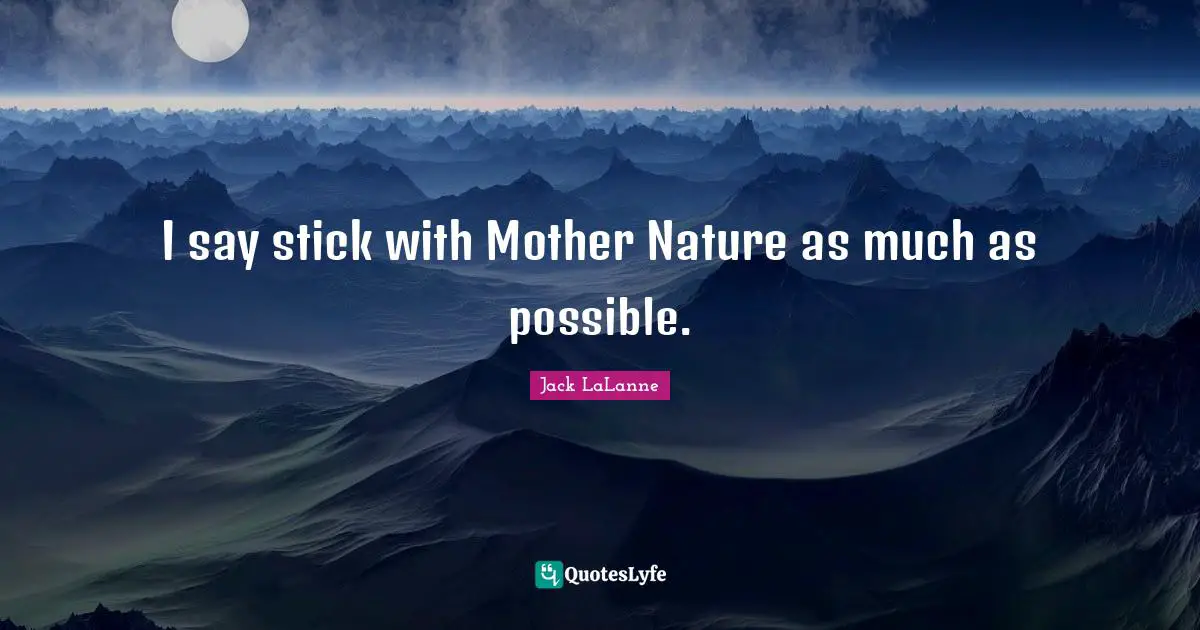 I say stick with Mother Nature as much as possible.