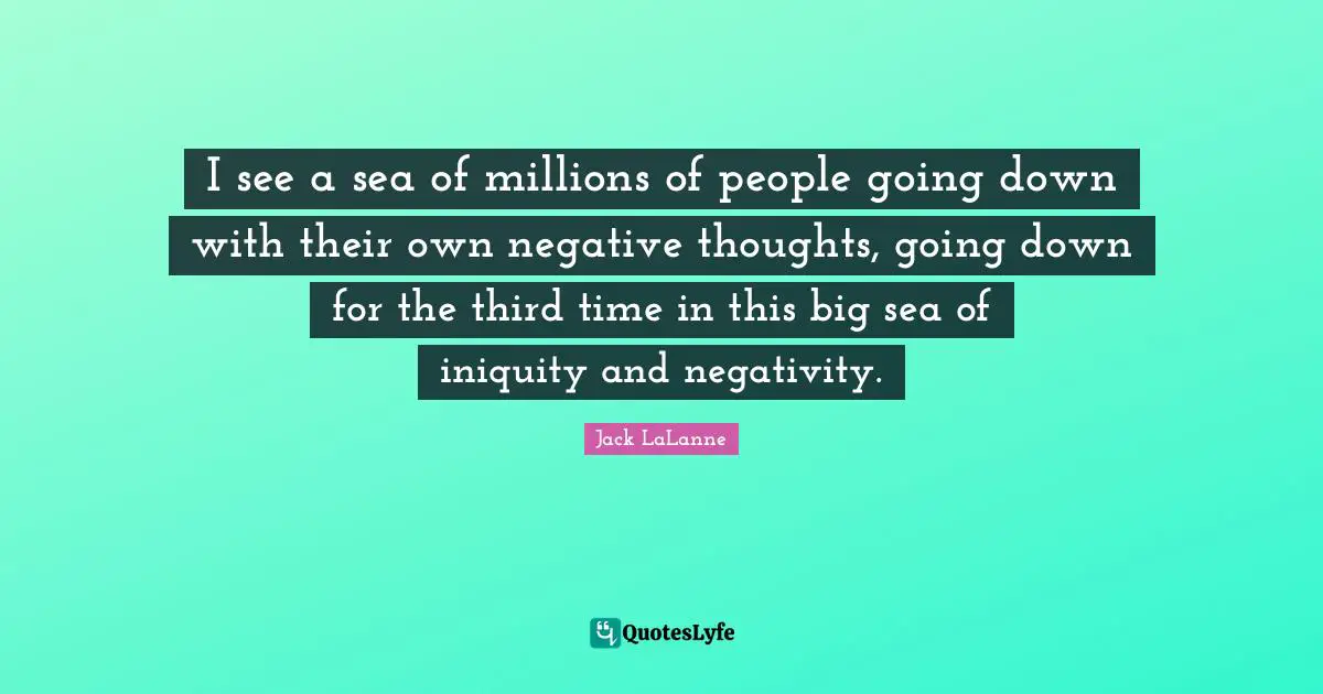 Negative Thoughts Quotes: "I see a sea of millions of people going down with their own negative thoughts, going down for the third time in this big sea of iniquity and negativity."