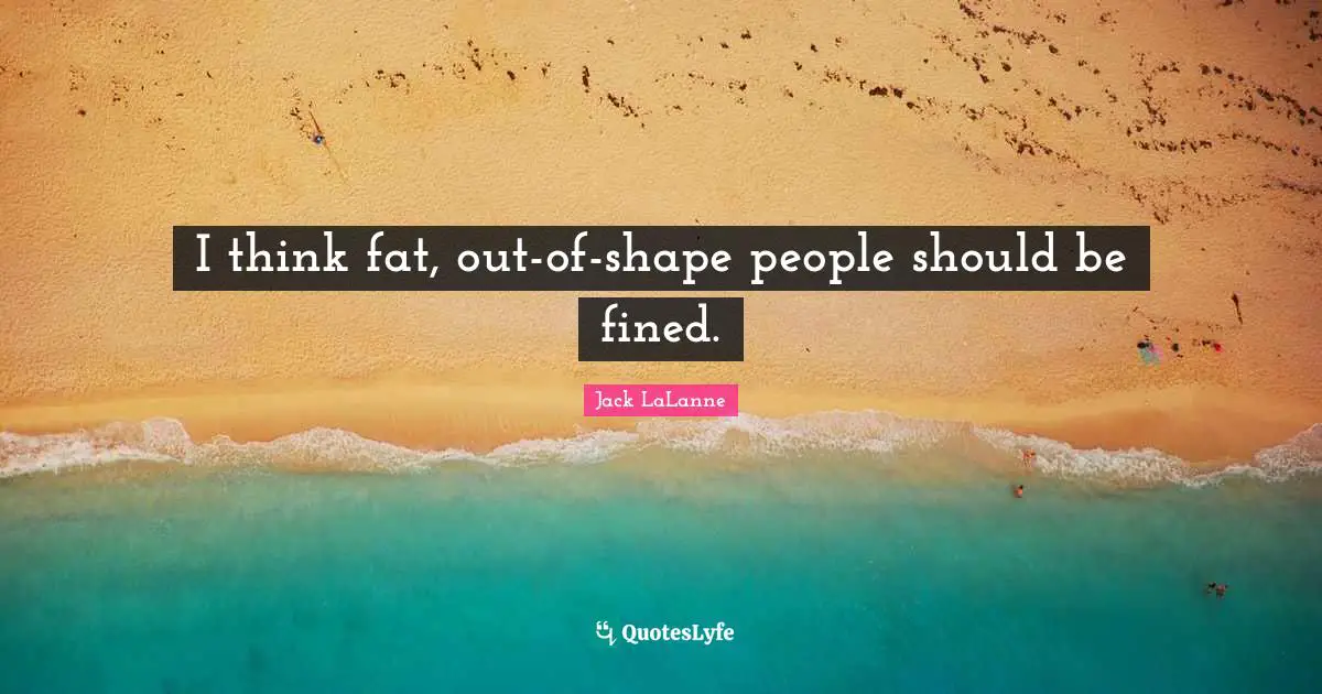 Jack LaLanne Quotes: "I think fat, out-of-shape people should be fined."