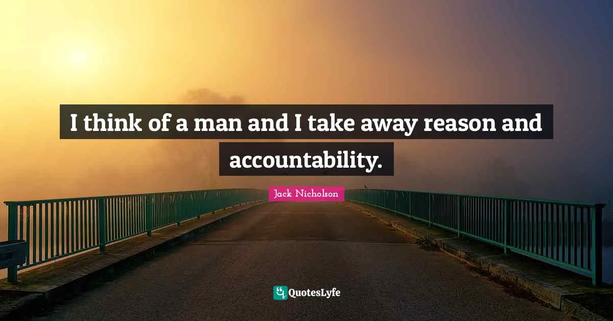 I think of a man and I take away reason and accountability.