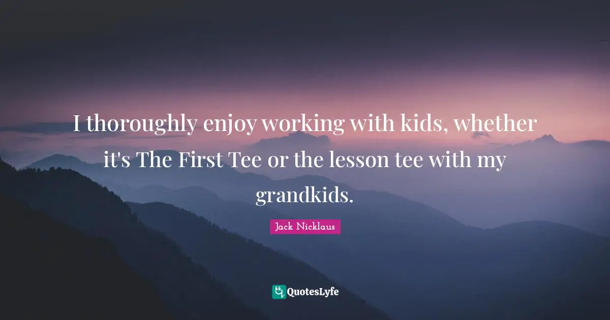 I thoroughly enjoy working with kids, whether it's The First Tee or the lesson tee with my grandkids.