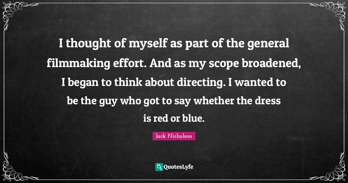I thought of myself as part of the general filmmaking effort. And as my scope broadened, I began to think about directing. I wanted to be the guy who got to say whether the dress is red or blue.
