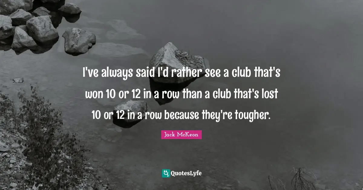 I've always said I'd rather see a club that's won 10 or 12 in a row than a club that's lost 10 or 12 in a row because they're tougher.