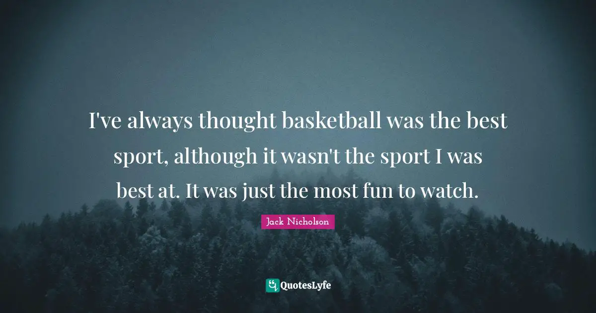I've always thought basketball was the best sport, although it wasn't the sport I was best at. It was just the most fun to watch.