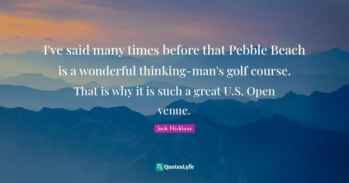 Jack Nicklaus Quotes: "I've said many times before that Pebble Beach is a wonderful thinking-man's golf course. That is why it is such a great U.S. Open venue."