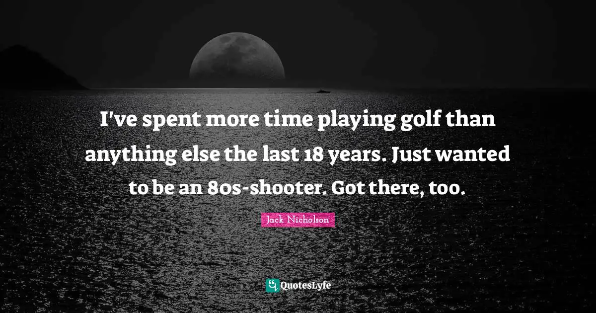 I've spent more time playing golf than anything else the last 18 years. Just wanted to be an 80s-shooter. Got there, too.