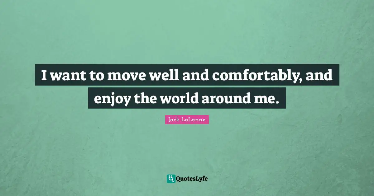 Jack LaLanne Quotes: "I want to move well and comfortably, and enjoy the world around me."