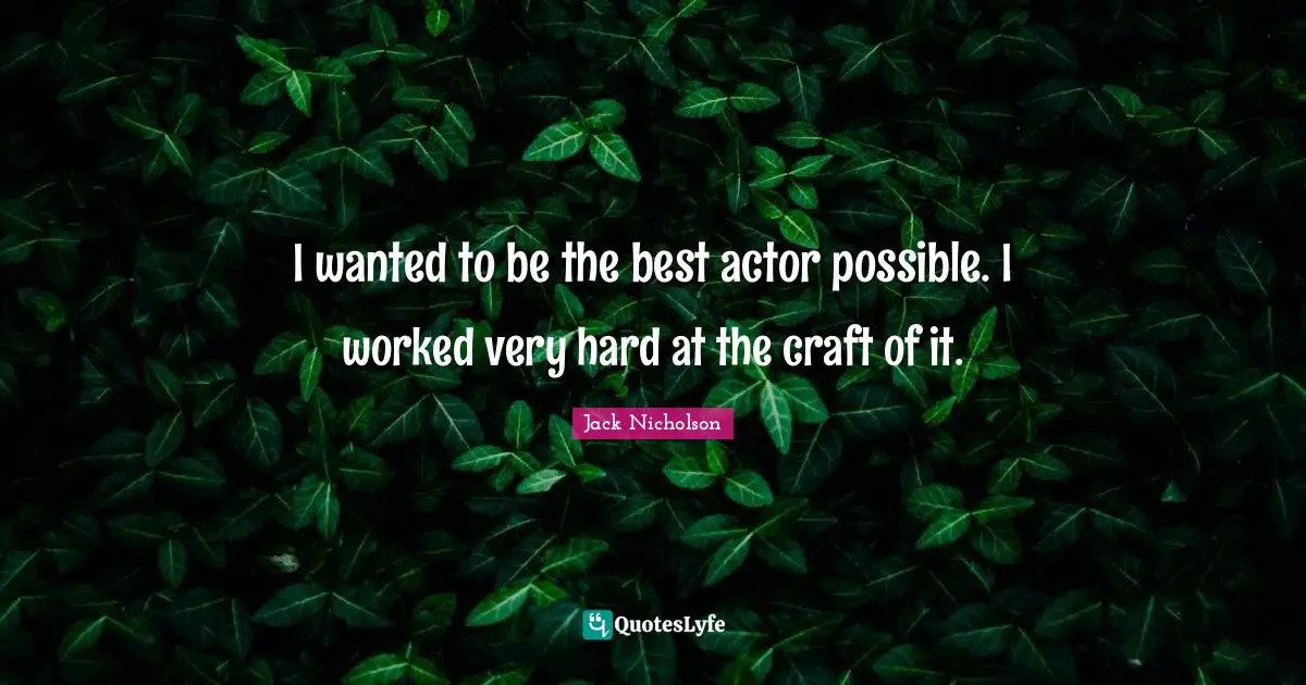 I wanted to be the best actor possible. I worked very hard at the craft of it.