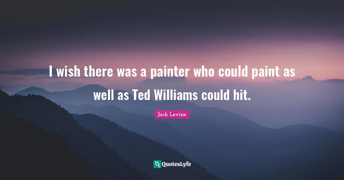 I wish there was a painter who could paint as well as Ted Williams could hit.