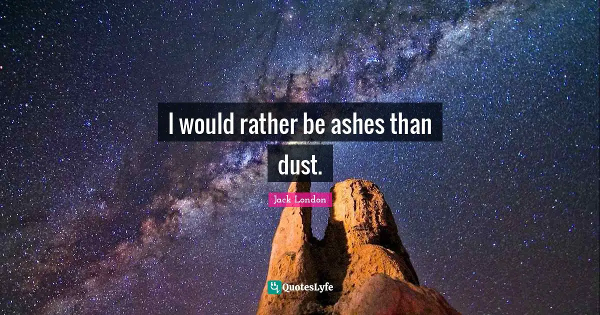 Jack London Quotes: "I would rather be ashes than dust."