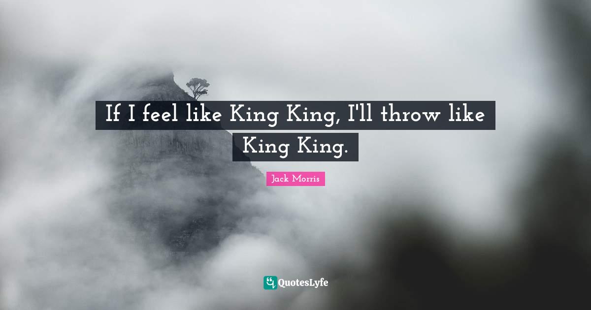 If I feel like King King, I'll throw like King King.