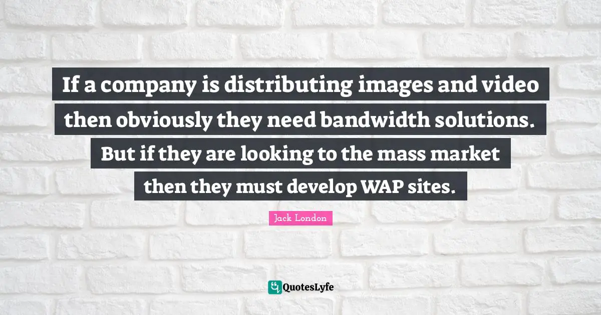 If a company is distributing images and video then obviously they need bandwidth solutions. But if they are looking to the mass market then they must develop WAP sites.
