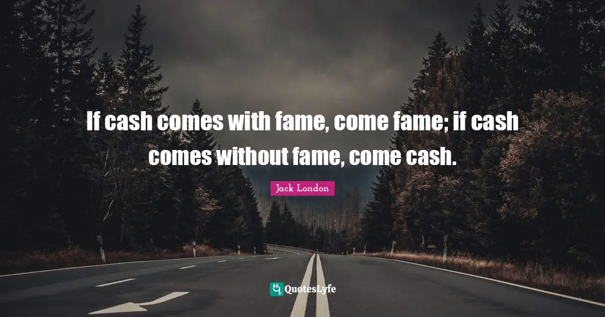 Jack London Quotes: "If cash comes with fame, come fame; if cash comes without fame, come cash."