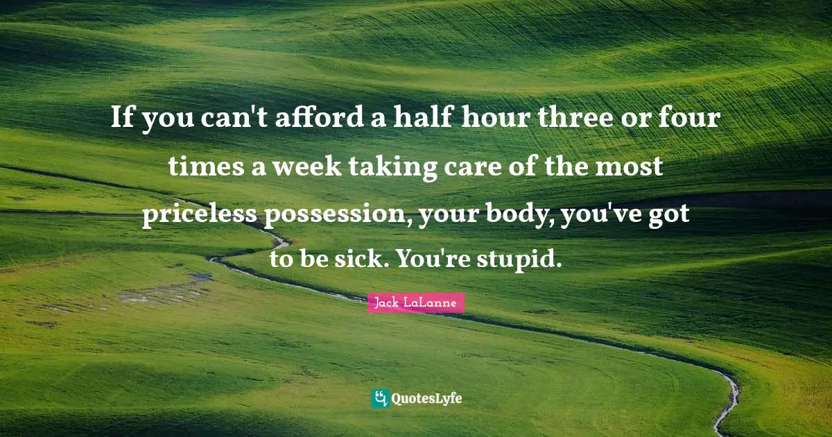 Jack LaLanne Quotes: "If you can't afford a half hour three or four times a week taking care of the most priceless possession, your body, you've got to be sick. You're stupid."