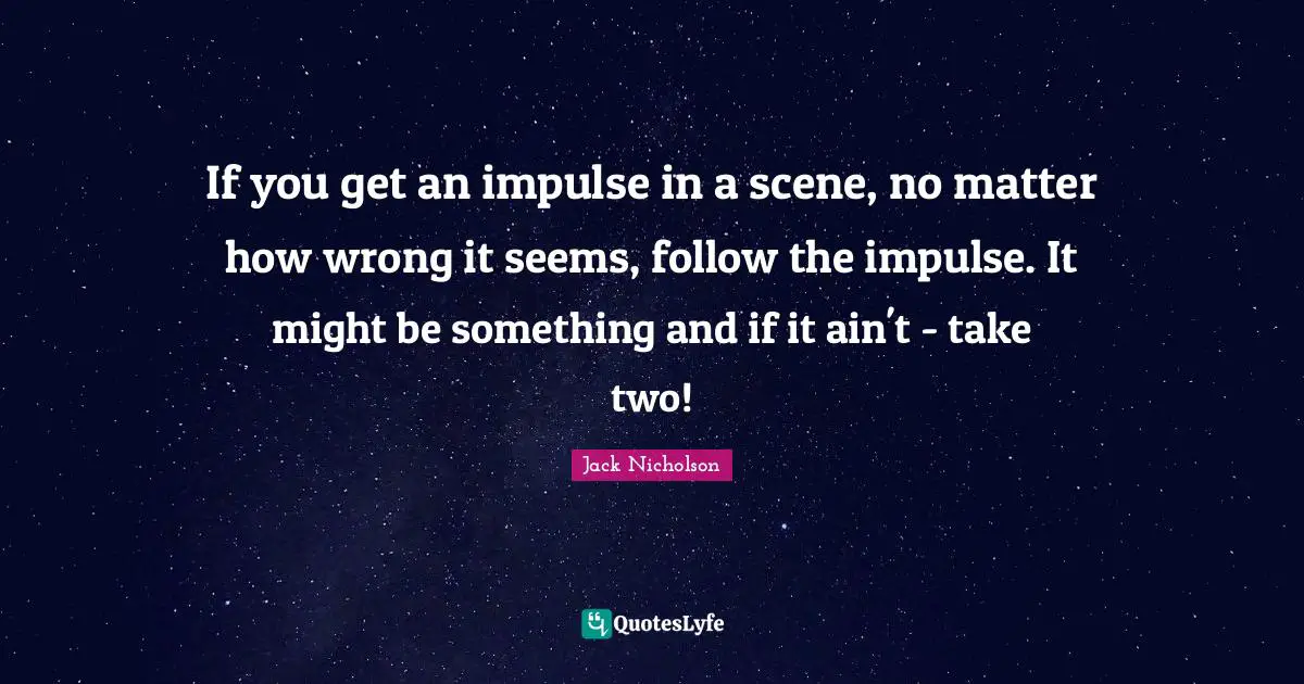 If you get an impulse in a scene, no matter how wrong it seems, follow the impulse. It might be something and if it ain't - take two!