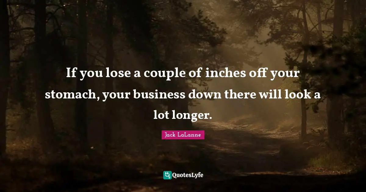 If you lose a couple of inches off your stomach, your business down there will look a lot longer.