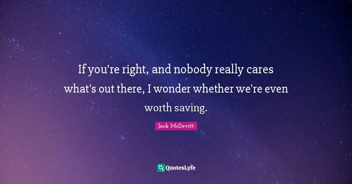 If you're right, and nobody really cares what's out there, I wonder whether we're even worth saving.