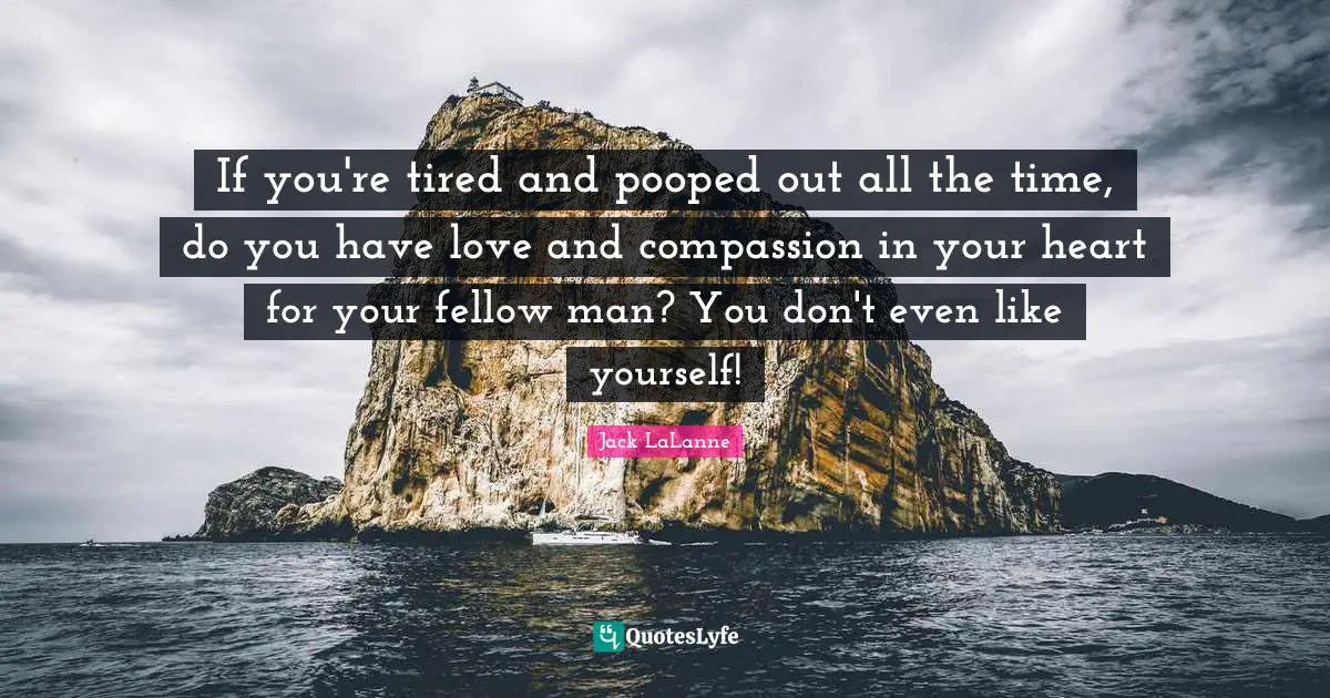 Jack LaLanne Quotes: "If you're tired and pooped out all the time, do you have love and compassion in your heart for your fellow man? You don't even like yourself!"