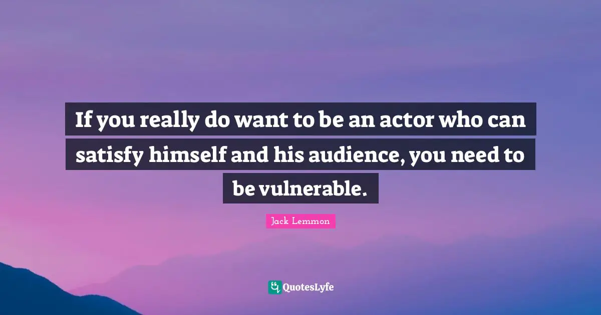 If you really do want to be an actor who can satisfy himself and his audience, you need to be vulnerable.