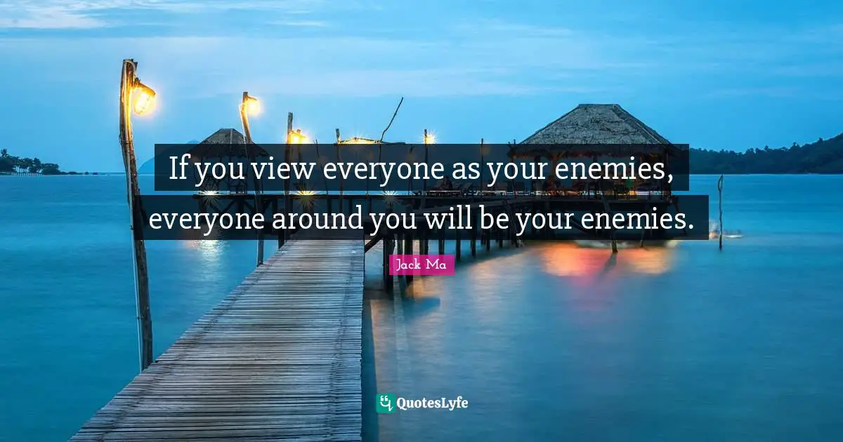 If you view everyone as your enemies, everyone around you will be your enemies.