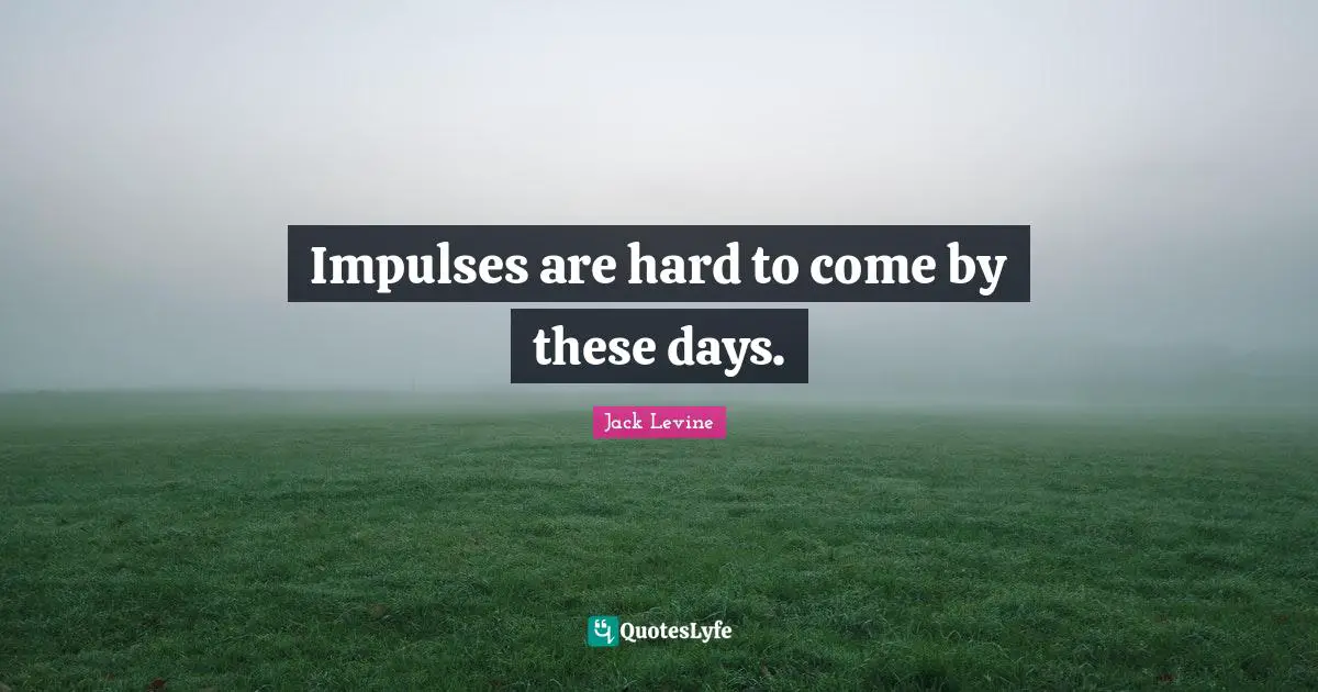 Impulses are hard to come by these days.