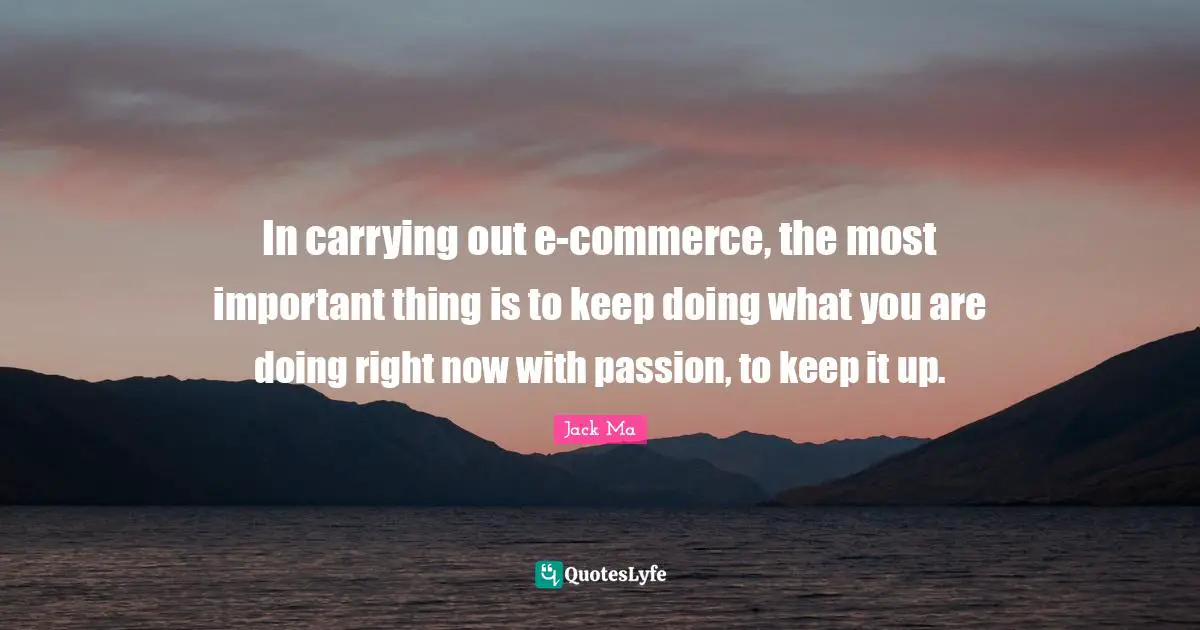 Jack Ma Quotes: In carrying out e-commerce, the most important thing is to keep doing what you are doing right now with passion, to keep it up.