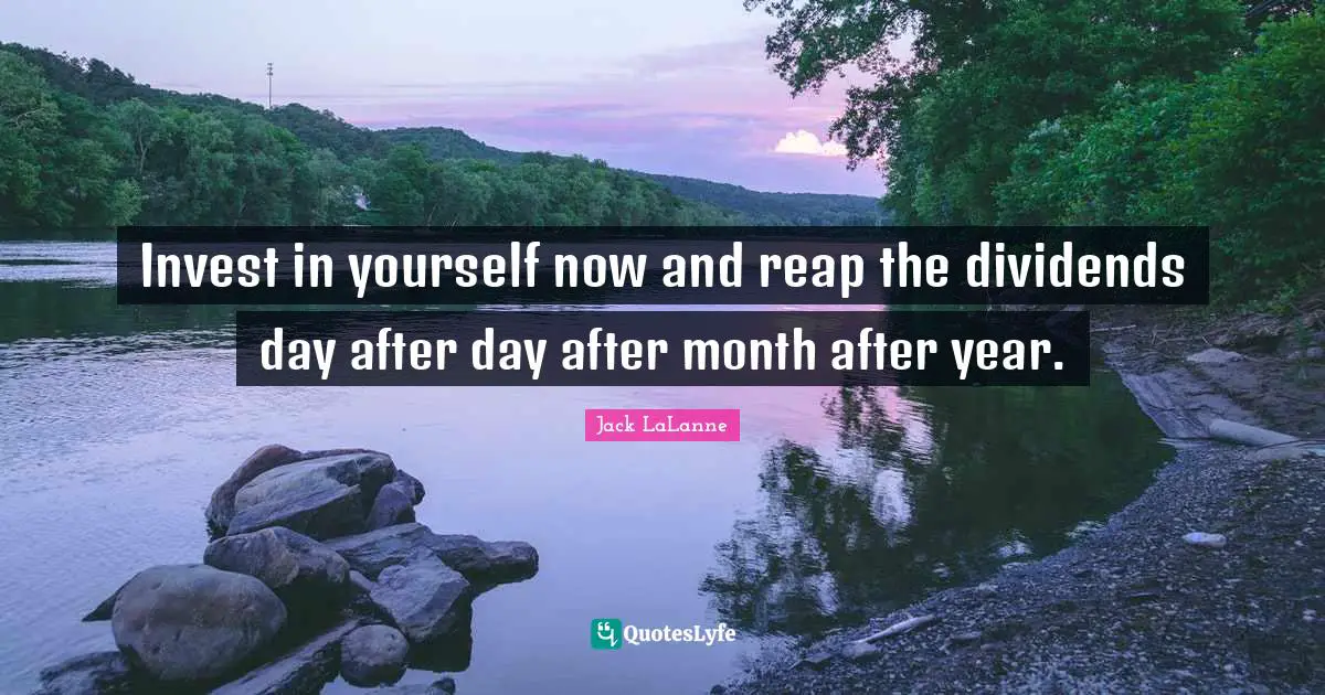 Jack LaLanne Quotes: "Invest in yourself now and reap the dividends day after day after month after year."