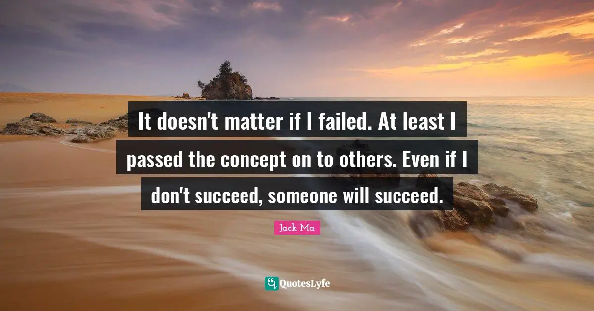 Jack Ma Quotes: It doesn't matter if I failed. At least I passed the concept on to others. Even if I don't succeed, someone will succeed.