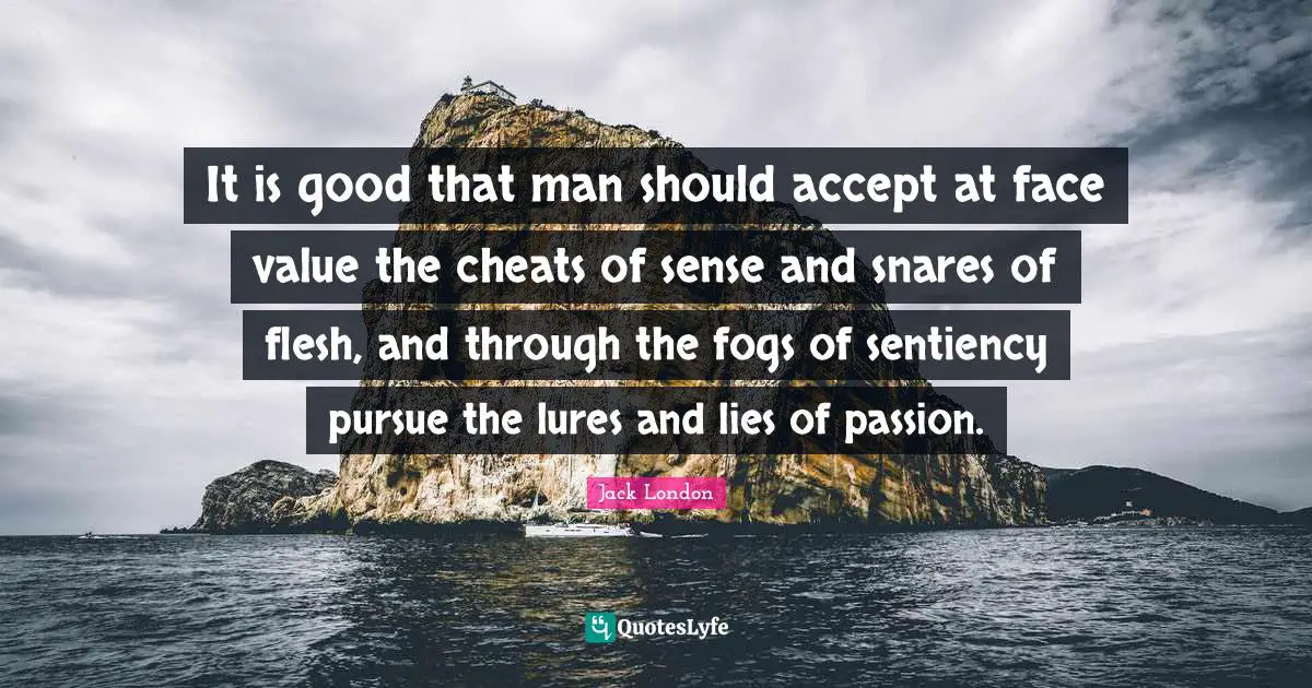 It is good that man should accept at face value the cheats of sense and snares of flesh, and through the fogs of sentiency pursue the lures and lies of passion.