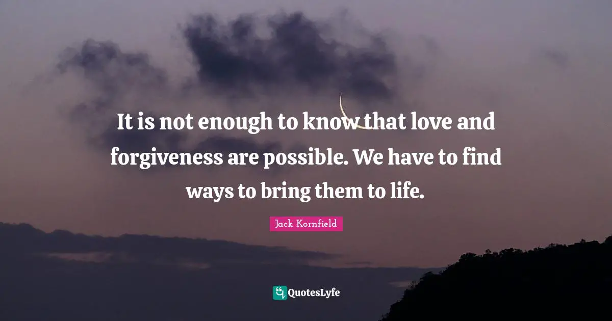 It is not enough to know that love and forgiveness are possible. We have to find ways to bring them to life.