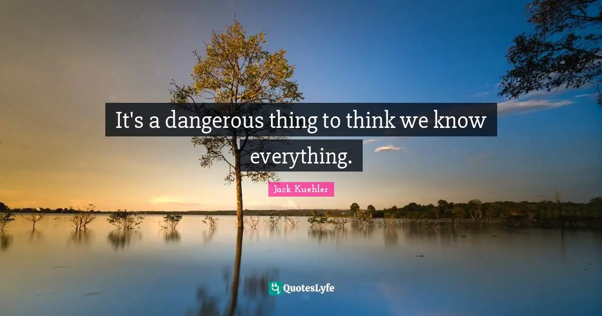 It's a dangerous thing to think we know everything.