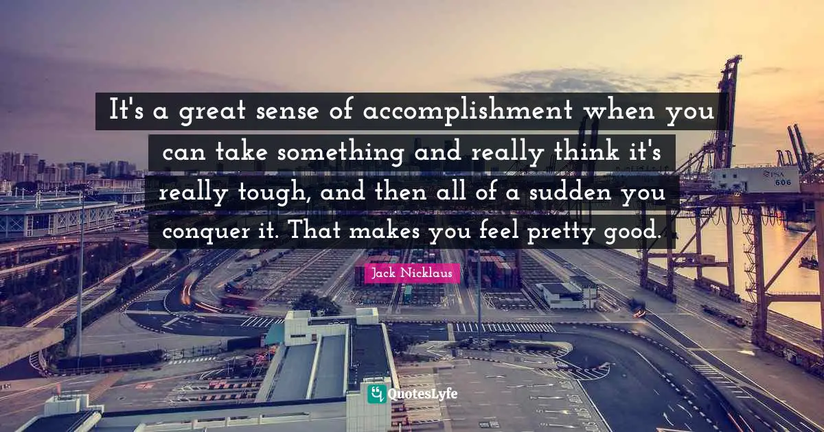 Sense Of Accomplishment Quotes: "It's a great sense of accomplishment when you can take something and really think it's really tough, and then all of a sudden you conquer it. That makes you feel pretty good."
