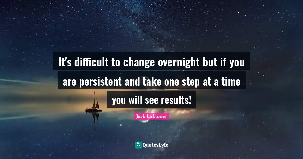 Jack LaLanne Quotes: "It's difficult to change overnight but if you are persistent and take one step at a time you will see results!"