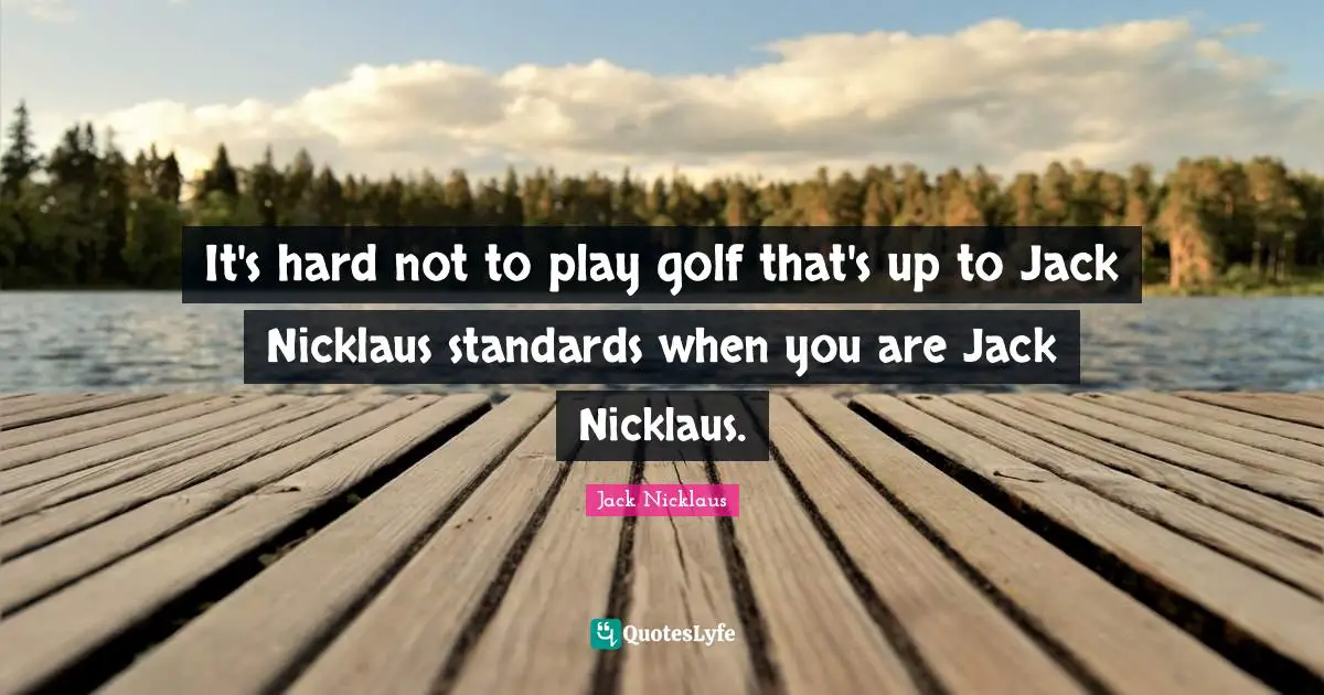 It's hard not to play golf that's up to Jack Nicklaus standards when you are Jack Nicklaus.