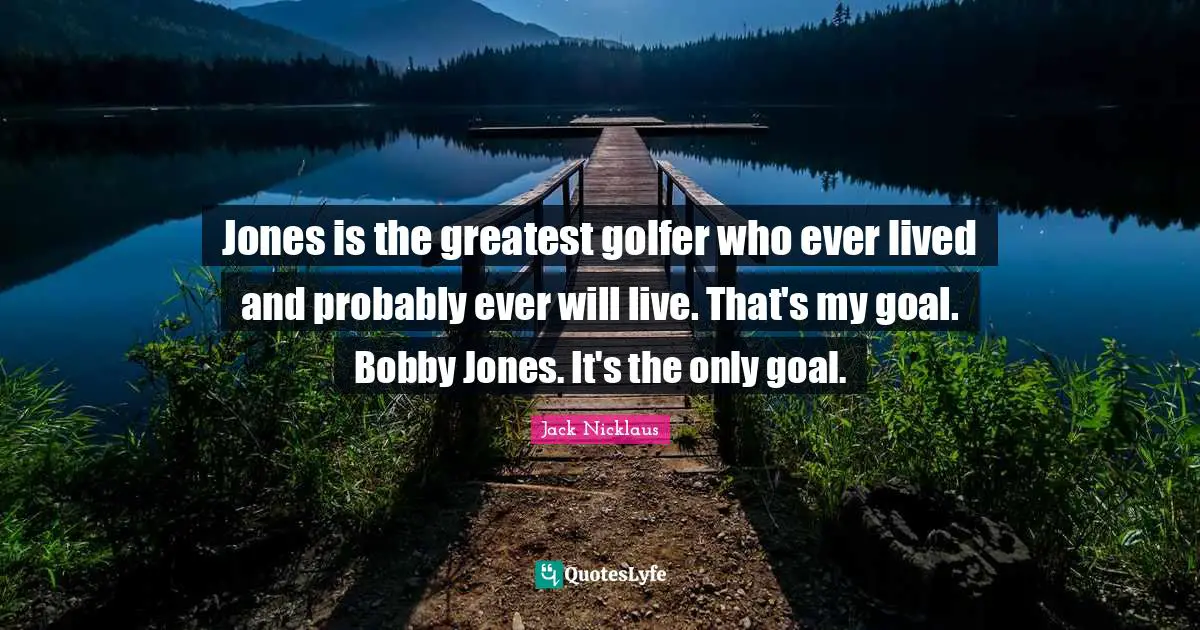 Jones is the greatest golfer who ever lived and probably ever will live. That's my goal. Bobby Jones. It's the only goal.