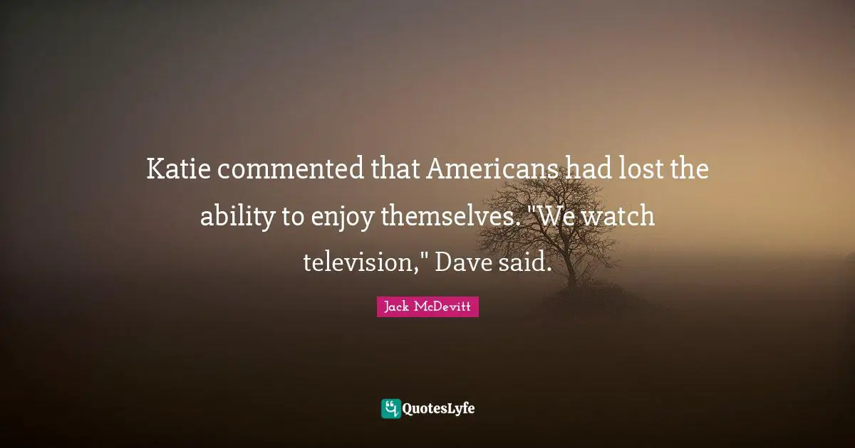 Katie commented that Americans had lost the ability to enjoy themselves. "We watch television," Dave said.