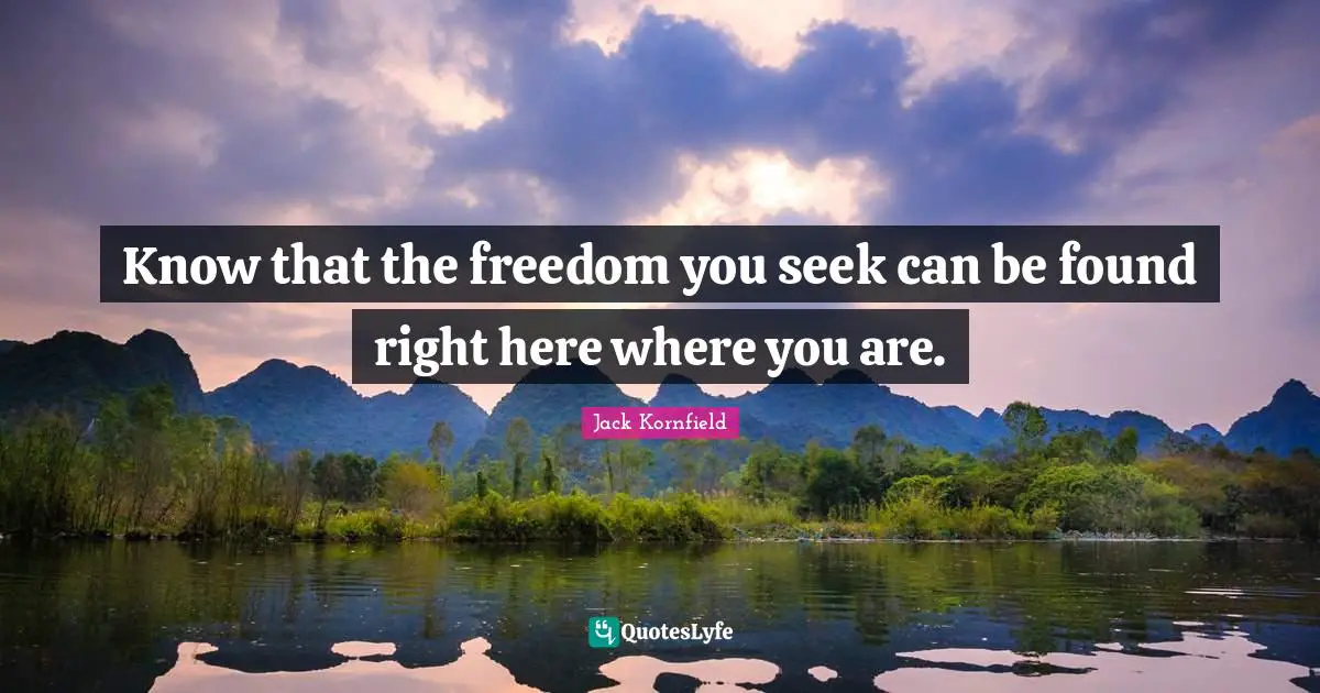 Know that the freedom you seek can be found right here where you are.