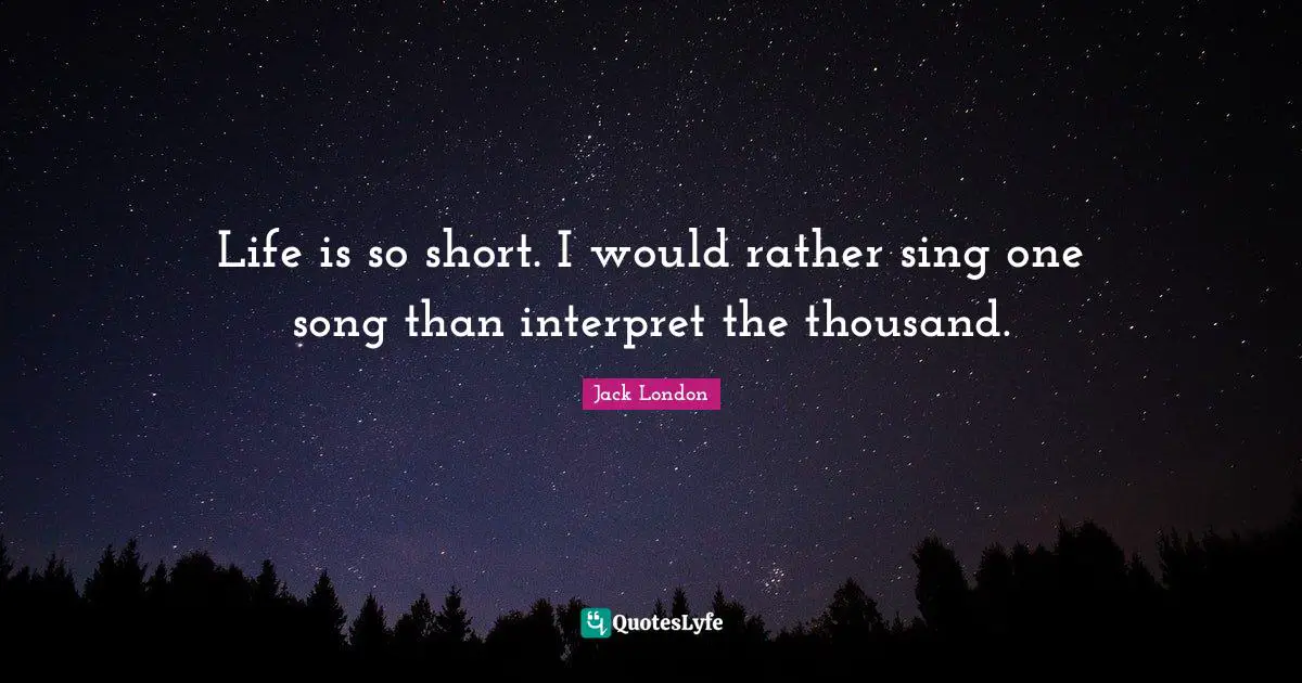 Jack London Quotes: "Life is so short. I would rather sing one song than interpret the thousand."