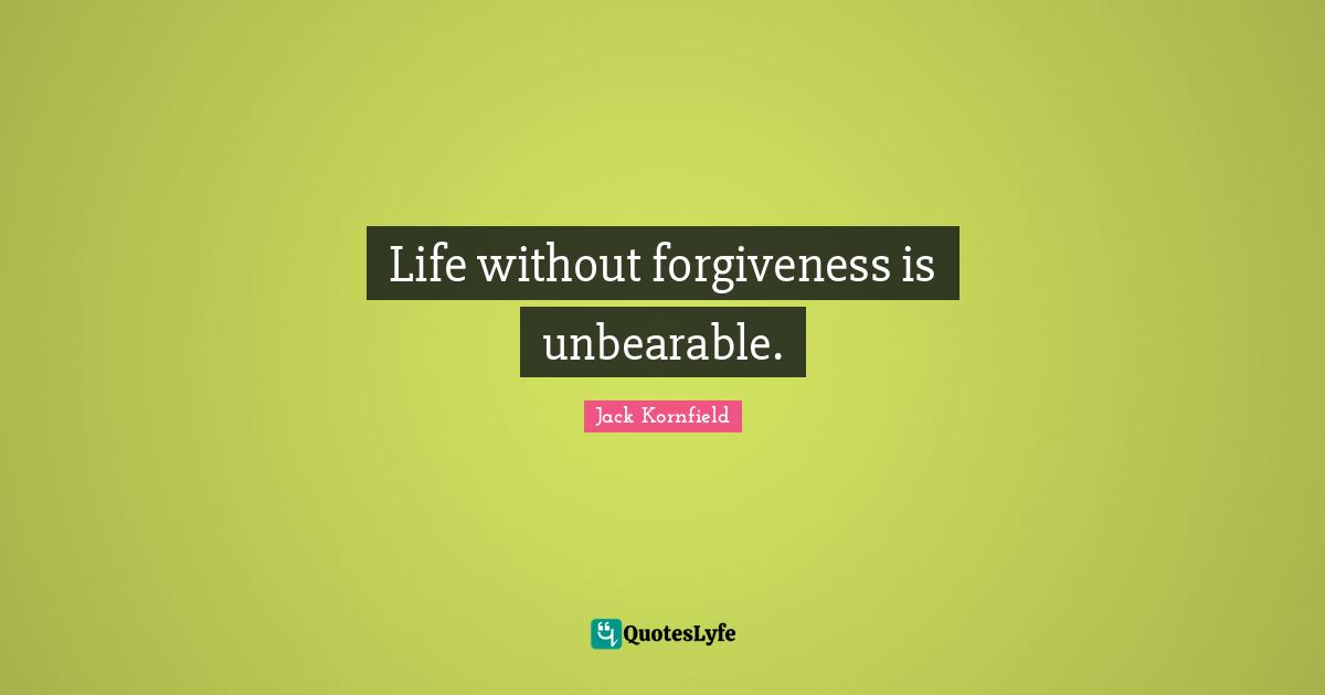 Life without forgiveness is unbearable.