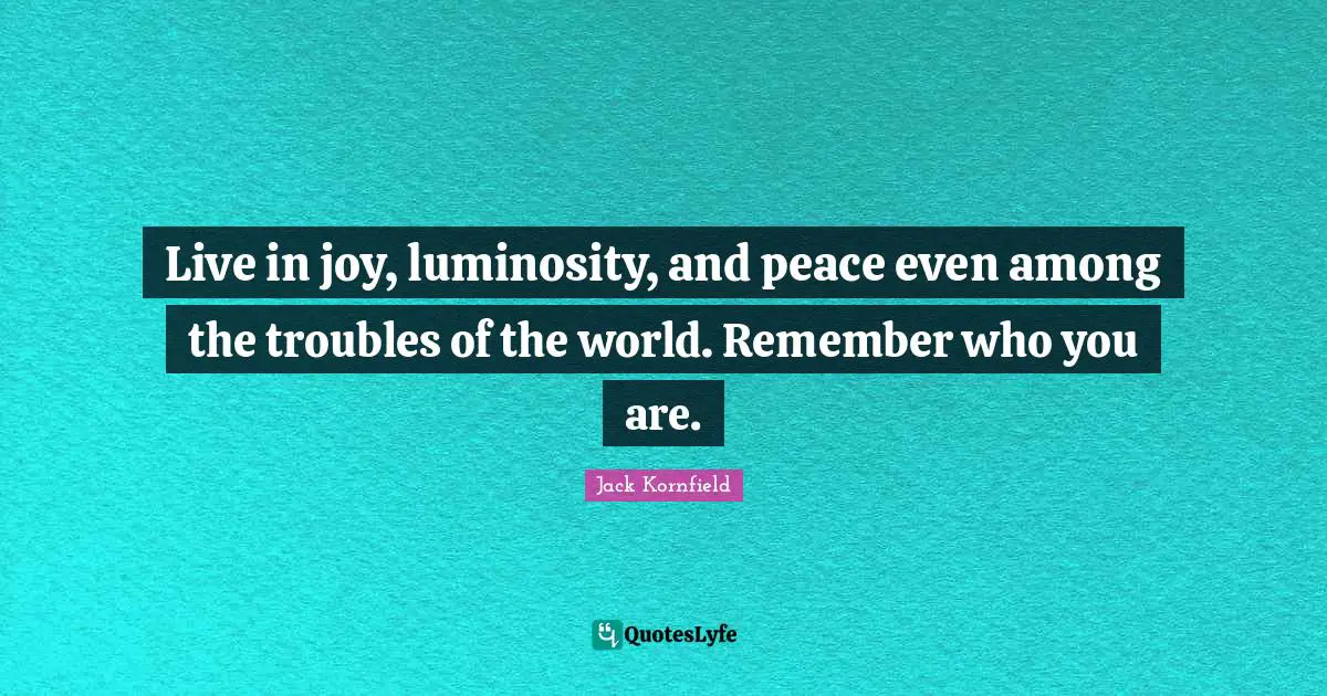 Live in joy, luminosity, and peace even among the troubles of the world. Remember who you are.