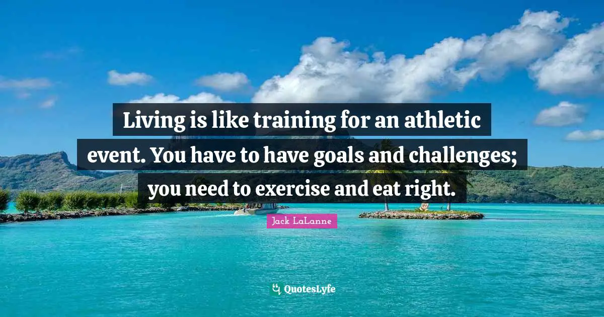 Jack LaLanne Quotes: "Living is like training for an athletic event. You have to have goals and challenges; you need to exercise and eat right."