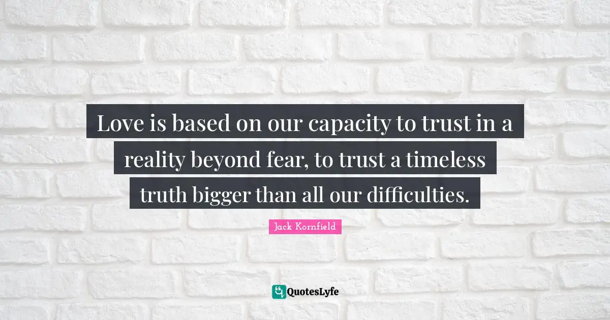 Love is based on our capacity to trust in a reality beyond fear, to trust a timeless truth bigger than all our difficulties.